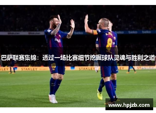 巴萨联赛集锦：透过一场比赛细节挖掘球队灵魂与胜利之道